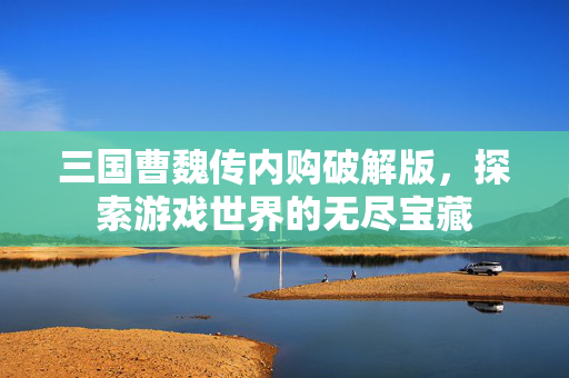 三国曹魏传内购破解版，探索游戏世界的无尽宝藏