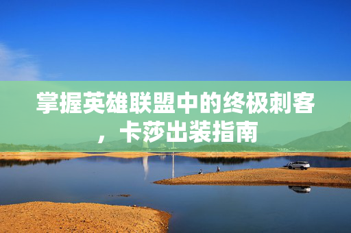 掌握英雄联盟中的终极刺客，卡莎出装指南