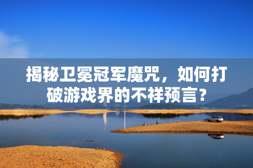 揭秘卫冕冠军魔咒，如何打破游戏界的不祥预言？