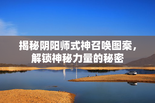 揭秘阴阳师式神召唤图案，解锁神秘力量的秘密