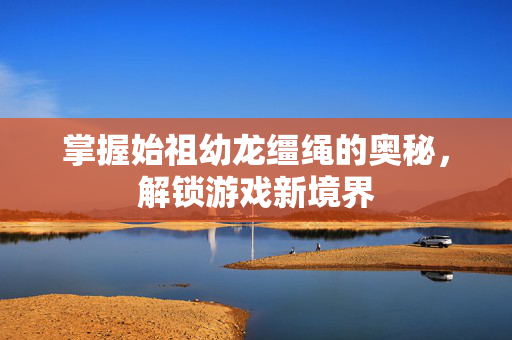 掌握始祖幼龙缰绳的奥秘，解锁游戏新境界
