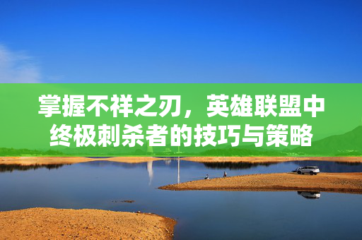 掌握不祥之刃，英雄联盟中终极刺杀者的技巧与策略