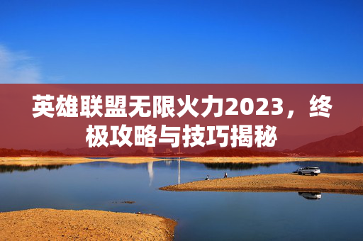 英雄联盟无限火力2023，终极攻略与技巧揭秘