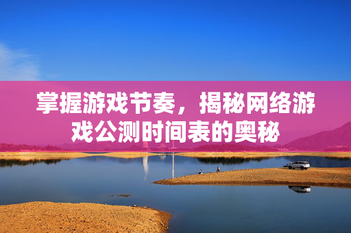 掌握游戏节奏，揭秘网络游戏公测时间表的奥秘