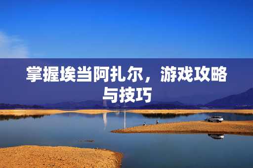 掌握埃当阿扎尔，游戏攻略与技巧
