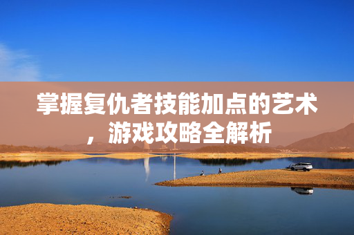 掌握复仇者技能加点的艺术，游戏攻略全解析