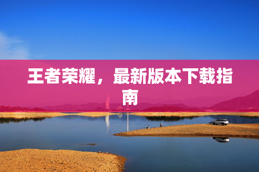 王者荣耀，最新版本下载指南