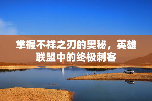 掌握不祥之刃的奥秘，英雄联盟中的终极刺客