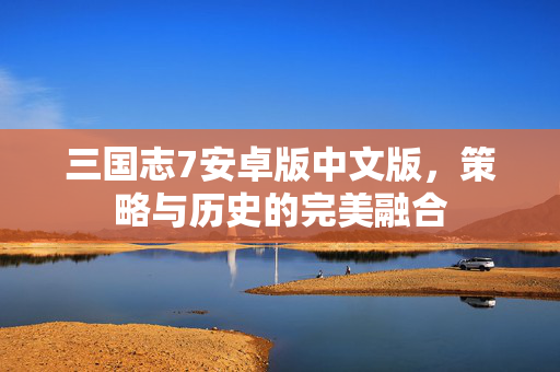 三国志7安卓版中文版，策略与历史的完美融合