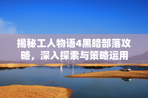 揭秘工人物语4黑暗部落攻略，深入探索与策略运用