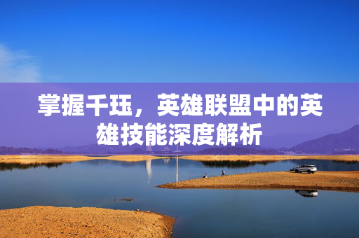 掌握千珏，英雄联盟中的英雄技能深度解析