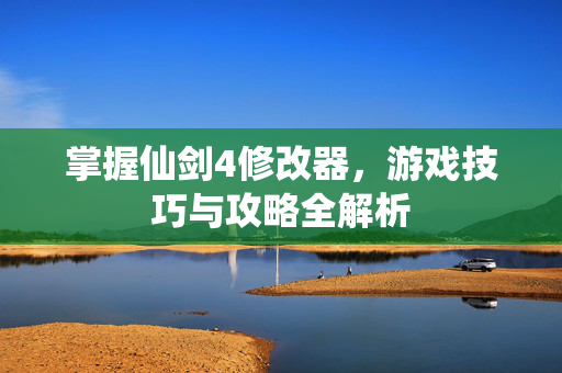 掌握仙剑4修改器，游戏技巧与攻略全解析