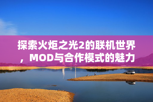 探索火炬之光2的联机世界,MOD与合作模式的魅力 探索火炬之光2的联机世界,MOD与合作模式的魅力