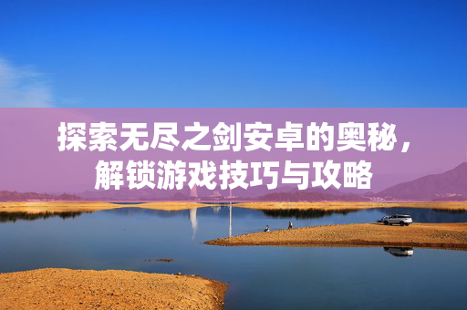 探索无尽之剑安卓的奥秘，解锁游戏技巧与攻略
