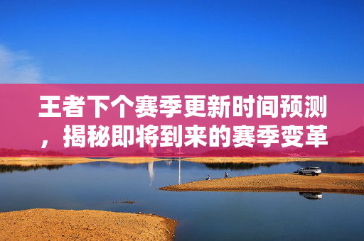 王者下个赛季更新时间预测，揭秘即将到来的赛季变革