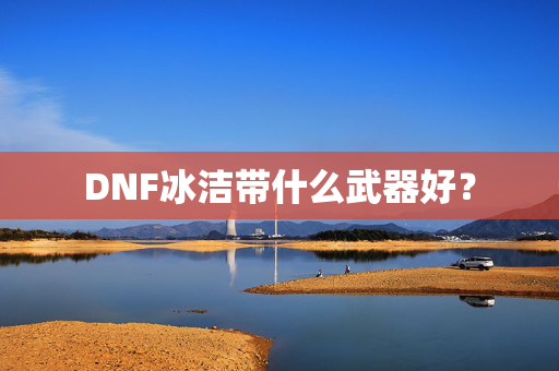 DNF冰洁带什么武器好? DNF冰洁带什么武器好?