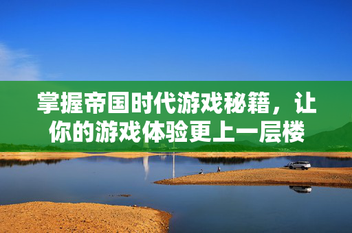 掌握帝国时代游戏秘籍，让你的游戏体验更上一层楼