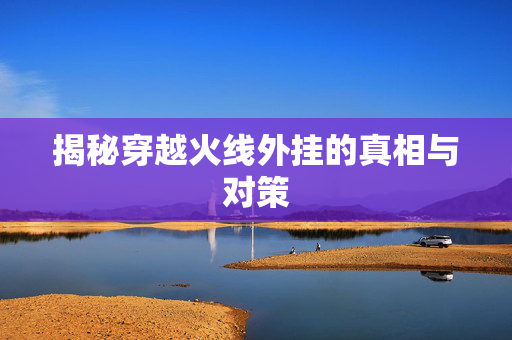 揭秘穿越火线外挂的真相与对策