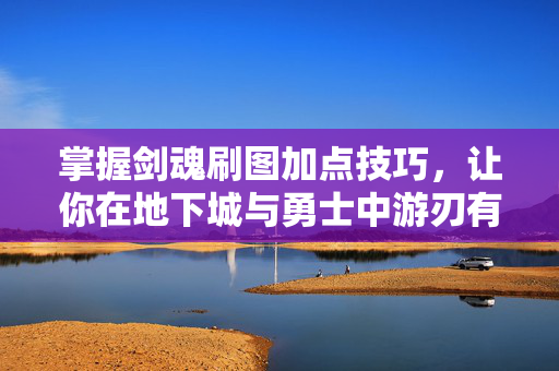 掌握剑魂刷图加点技巧，让你在地下城与勇士中游刃有余