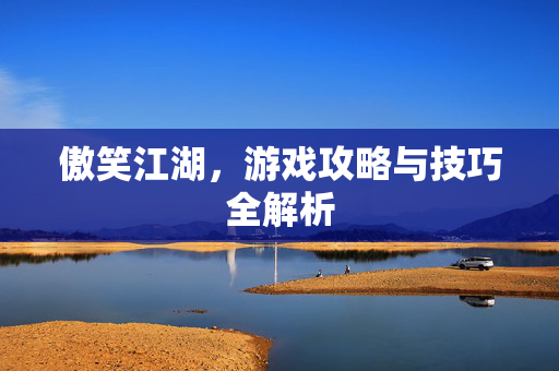 傲笑江湖，游戏攻略与技巧全解析
