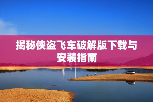 揭秘侠盗飞车破解版下载与安装指南