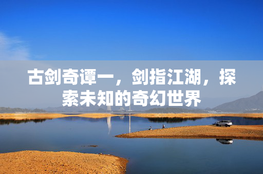 古剑奇谭一，剑指江湖，探索未知的奇幻世界
