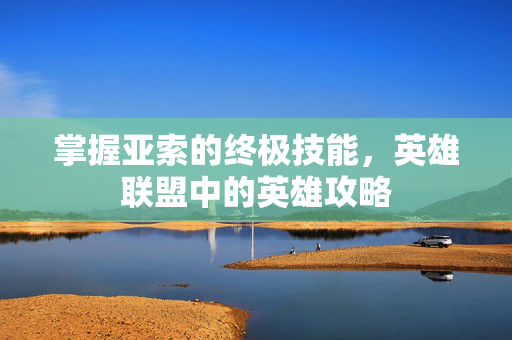 掌握亚索的终极技能，英雄联盟中的英雄攻略