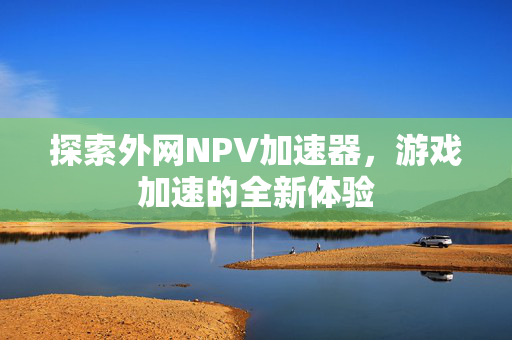 探索外网NPV加速器，游戏加速的全新体验