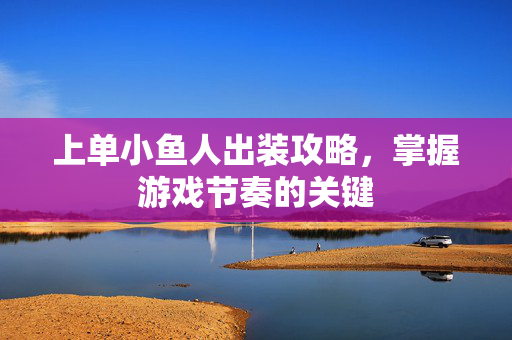 上单小鱼人出装攻略，掌握游戏节奏的关键