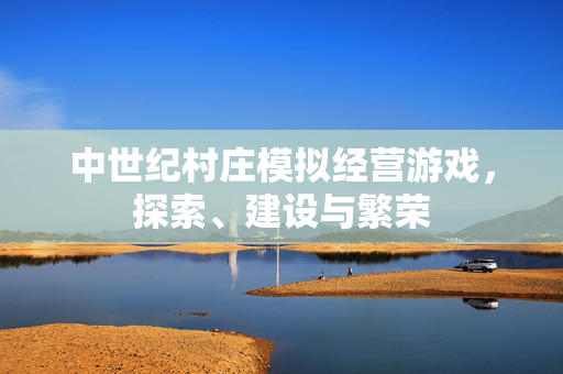 中世纪村庄模拟经营游戏，探索、建设与繁荣