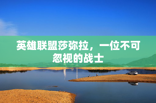 英雄联盟莎弥拉，一位不可忽视的战士