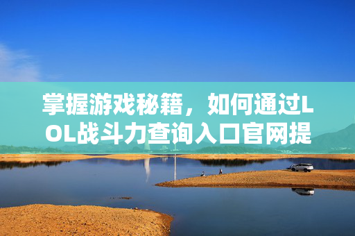 掌握游戏秘籍，如何通过LOL战斗力查询入口官网提升你的游戏体验