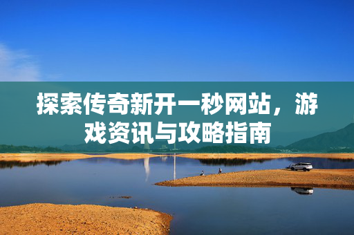探索传奇新开一秒网站,游戏资讯与攻略指南 探索传奇新开一秒网站,游戏资讯与攻略指南