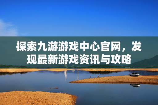 探索九游游戏中心官网，发现最新游戏资讯与攻略