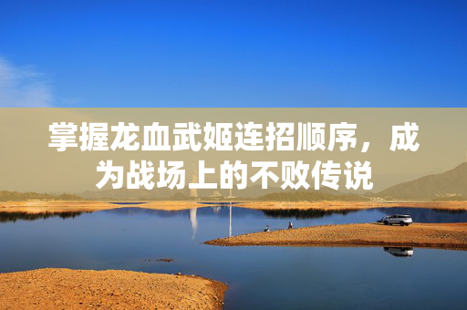 掌握龙血武姬连招顺序，成为战场上的不败传说