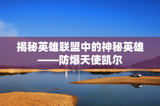 揭秘英雄联盟中的神秘英雄——防爆天使凯尔