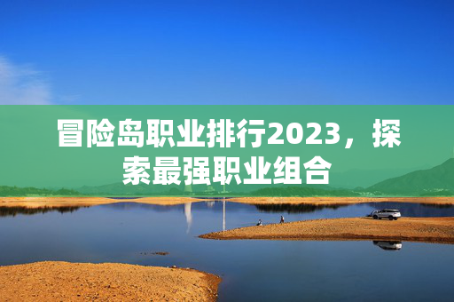 冒险岛职业排行2023，探索最强职业组合