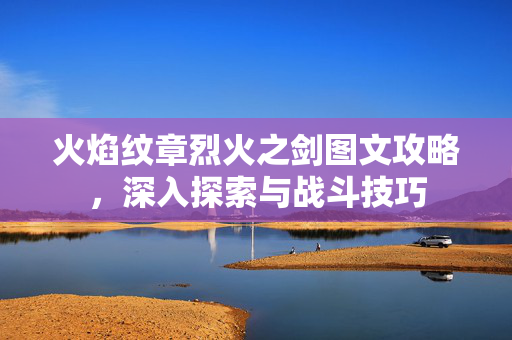 火焰纹章烈火之剑图文攻略，深入探索与战斗技巧