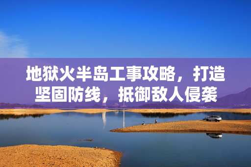 地狱火半岛工事攻略，打造坚固防线，抵御敌人侵袭