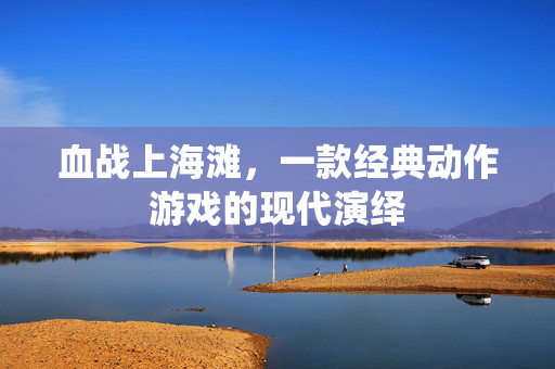 血战上海滩，一款经典动作游戏的现代演绎