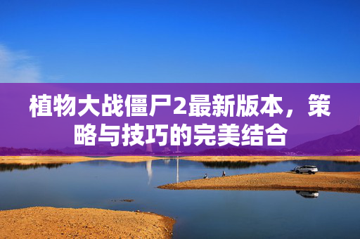 植物大战僵尸2最新版本，策略与技巧的完美结合