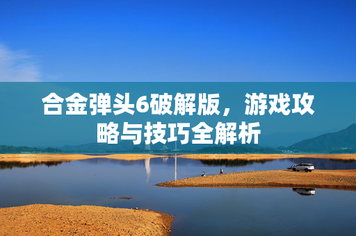 合金弹头6破解版，游戏攻略与技巧全解析