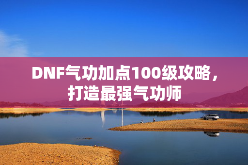 DNF气功加点100级攻略，打造最强气功师