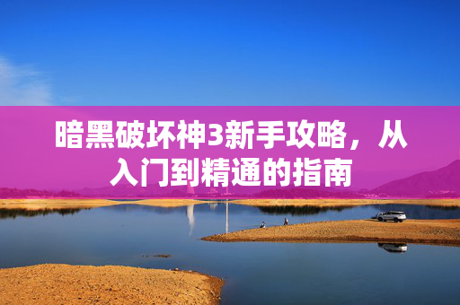 暗黑破坏神3新手攻略，从入门到精通的指南