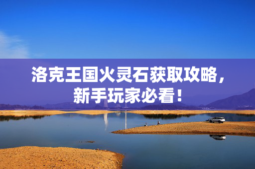 洛克王国火灵石获取攻略，新手玩家必看！