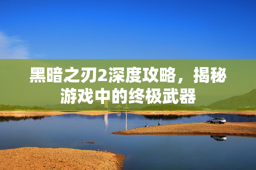 黑暗之刃2深度攻略,揭秘游戏中的终极武器 黑暗之刃2深度攻略,揭秘游戏中的终极武器