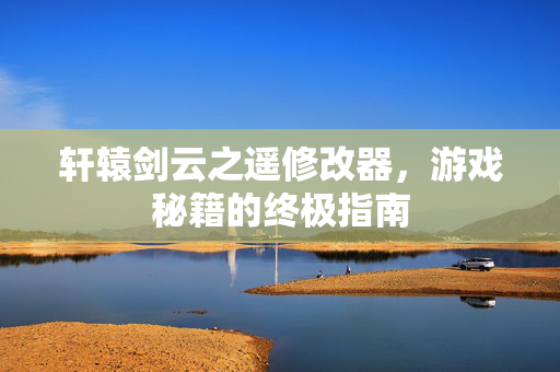 轩辕剑云之遥修改器，游戏秘籍的终极指南