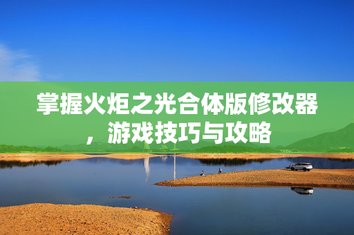 掌握火炬之光合体版修改器，游戏技巧与攻略