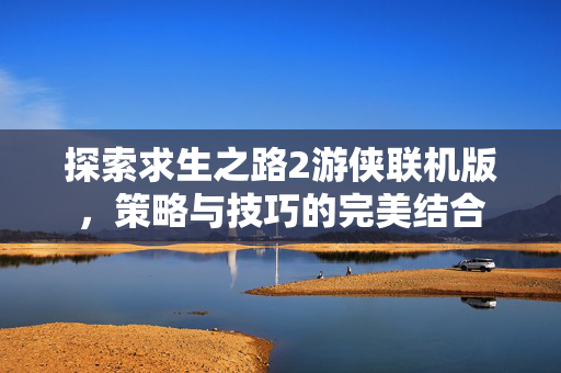 探索求生之路2游侠联机版，策略与技巧的完美结合