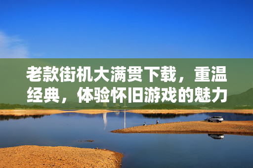老款街机大满贯下载，重温经典，体验怀旧游戏的魅力